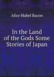 In the Land of the Gods Some Stories of Japan, Alice Mabel Bacon 