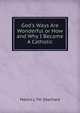 God's Ways Are Wonderful or How and Why I Became A Catholic, Martin J. TH. Eberhard 