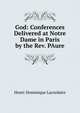 God: Conferences Delivered at Notre Dame in Paris by the Rev. PAure, Lacordaire Henri-Dominique 