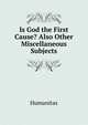 Is God the First Cause? Also Other Miscellaneous Subjects, Humanitas 