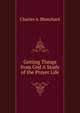 Getting Things from God A Study of the Prayer Life, Charles A. Blanchard 