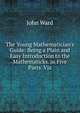 The Young Mathematician's Guide: Being a Plain and Easy Introduction to the Mathematicks. in Five Parts. Viz, John Ward 