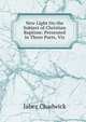 New Light On the Subject of Christian Baptism: Presented in Three Parts, Viz, Jabez Chadwick 