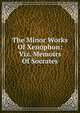 The Minor Works Of Xenophon: Viz. Memoirs Of Socrates, 