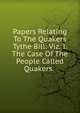Papers Relating To The Quakers Tythe Bill: Viz. I. The Case Of The People Called Quakers. ., 