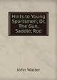 Hints to Young Sportsmen; Or, The Gun, Saddle, Rod, John Walter 