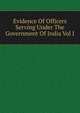 Evidence Of Officers Serving Under The Government Of India Vol I, 
