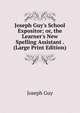 Joseph Guy's School Expositor; or, the Learner's New Spelling Assistant . (Large Print Edition), Joseph Guy 