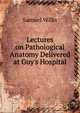 Lectures on Pathological Anatomy Delivered at Guy's Hospital, Samuel Wilks 