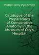Catalogue of the Preparations of Comparative Anatomy in the Museum of Guy's Hospital, Philip Henry Pye-Smith 