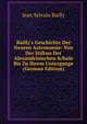 Bailly's Geschichte Der Neuern Astronomie: Von Der Stiftun Der Alexandrinischen Schule Bis Zu Ihrem Untergange (German Edition), Jean Sylvain Bailly 