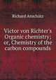 Victor von Richter's Organic chemistry; or, Chemistry of the carbon compounds, Richard Anschutz 