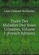 Traite Des Maladies Des Voies Urinaires, Volume 1 (French Edition), Leon Clement Voillemier 