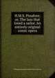 H.M.S. Pinafore; or, The lass that loved a sailor. An entirely original comic opera, William Schwenck Gilbert Nico Sullivan 