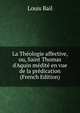 La Th?ologie affective, ou, Saint Thomas d'Aquin m?dit? en vue de la pr?dication (French Edition), Louis Bail 
