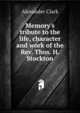 Memory's tribute to the life, character and work of the Rev. Thos. H. Stockton, Alexander Clark 