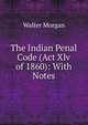 The Indian Penal Code (Act Xlv of 1860): With Notes, Walter Morgan 