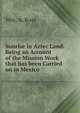 Sunrise in Aztec Land: Being an Account of the Mission Work that has been Carried on in Mexico, Wm. A. Ross 