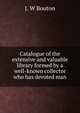 Catalogue of the extensive and valuable library formed by a well-known collector who has devoted man, J. W Bouton 