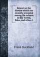 Report on the disease which has recently prevailed among the salmon in the Tweed, Eden, and other ri, Frank Buckland 