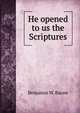 He opened to us the Scriptures, Benjamin W. Bacon 