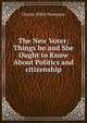 The New Voter; Things he and She Ought to Know About Politics and citizenship, Charles Willis Thompson 