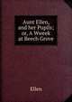 Aunt Ellen, and her Pupils; or, A Wweek at Beech Grove, Ellen 