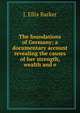 The foundations of Germany; a documentary account revealing the causes of her strength, wealth and e, J. Ellis Barker 