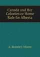 Canada and Her Colonies or Home Rule for Alberta, A. Bramley-Moore 