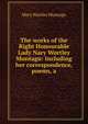 The works of the Right Honourable Lady Nary Wortley Montagu: Including her correspondence, poems, a, Mary Wortley Montagu 