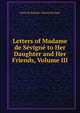 Letters of Madame de Sevigne to Her Daughter and Her Friends, Volume III, Marie de Rabutin-Chantal Sevigne 