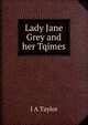Lady Jane Grey and her Tqimes, I A Taylor 