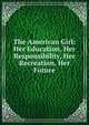The American Girl: Her Education, Her Responsibility, Her Recreation, Her Future, 