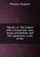 Morah; or, The Indian wife; a moral tale: also, Songs and ballads; and The apparition; a tale of Her, Thomas Vaughan 
