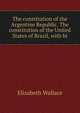 The constitution of the Argentine Republic. The constitution of the United States of Brazil, with hi, Elizabeth Wallace 