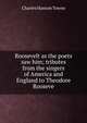 Roosevelt as the poets saw him; tributes from the singers of America and England to Theodore Rooseve, Charles Hanson Towne 