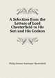 A Selection from the Letters of Lord Chesterfield to His Son and His Godson, Philip Dormer Stanhope Chesterfield 