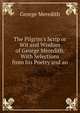The Pilgrim's Scrip or Wit and Wisdom of George Meredith. With Selections from his Poetry and an, Meredith, George, 1828-1909 