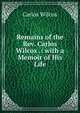 Remains of the Rev. Carlos Wilcox .: with a Memoir of His Life, Carlos Wilcox 