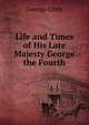 Life and Times of His Late Majesty George the Fourth, Croly George 