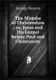 The Mistake of Christendom ; or, Jesus and His Gospel before Paul and Christianity, George Stearns 