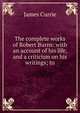 The complete works of Robert Burns: with an account of his life, and a criticism on his writings; to, James Currie 