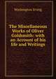 The Miscellaneous Works of Oliver Goldsmith: with an Account of his life and Writings., Washington Irving 