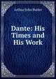 Dante: His Times and His Work, Arthur John Butler 