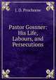 Pastor Gossner: His Life, Labours, and Persecutions, J. D. Prochnow 