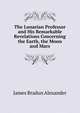 The Lunarian Professor and His Remarkable Revelations Concerning the Earth, the Moon and Mars, James Bradun Alexander 