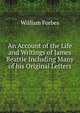 An Account of the Life and Writings of James Beattie Including Many of his Original Letters, William Forbes 