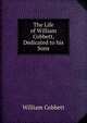 The Life of William Cobbett, Dedicated to his Sons, Cobbett William 