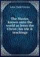 The Master, known unto the world as Jesus the Christ; his life & teachings, John Todd Ferrier 
