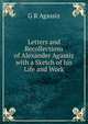 Letters and Recollections of Alexander Agassiz with a Sketch of his Life and Work, G R Agassiz 